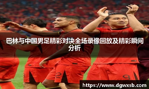 巴林与中国男足精彩对决全场录像回放及精彩瞬间分析