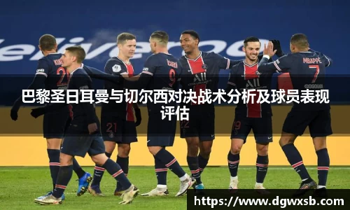 巴黎圣日耳曼与切尔西对决战术分析及球员表现评估